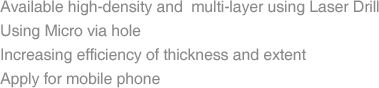 Available high-density and  multi-layer using Laser Drill Using Micro via hole Increasing efficiency of thickness and extent Apply for mobile phone