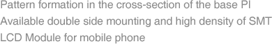 Pattern formation in the cross-section of the base PI Available double side mounting and high density of SMT LCD Module for mobile phone