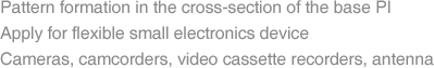 Pattern formation in the cross-section of the base PI Apply for flexible small electronics device Cameras, camcorders, video cassette recorders, antenna